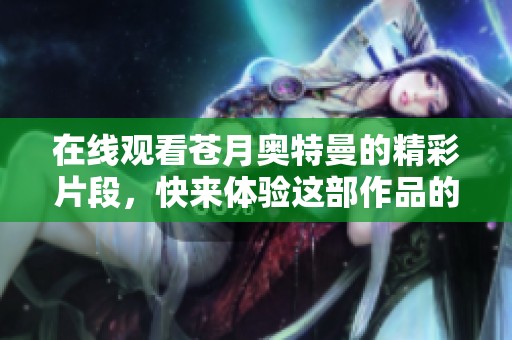 在线观看苍月奥特曼的精彩片段，快来体验这部作品的魅力吧！