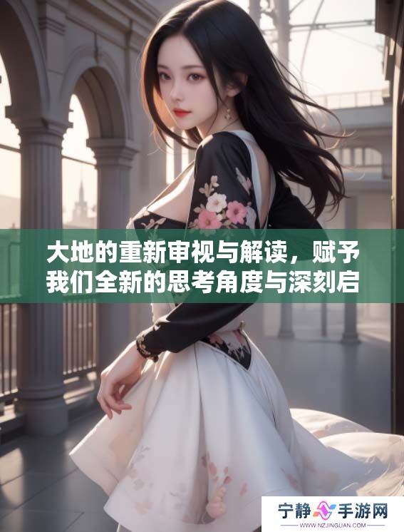 大地的重新审视与解读，赋予我们全新的思考角度与深刻启示