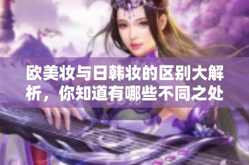 欧美妆与日韩妆的区别大解析，你知道有哪些不同之处吗