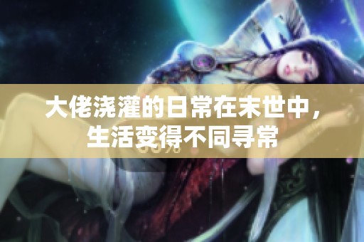 大佬浇灌的日常在末世中，生活变得不同寻常