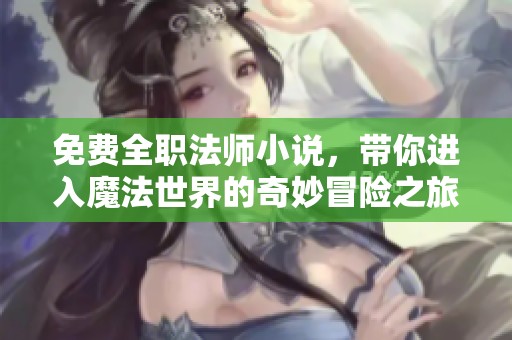 免费全职法师小说，带你进入魔法世界的奇妙冒险之旅
