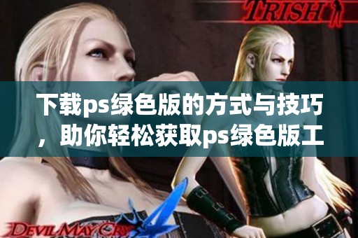 下载ps绿色版的方式与技巧，助你轻松获取ps绿色版工具