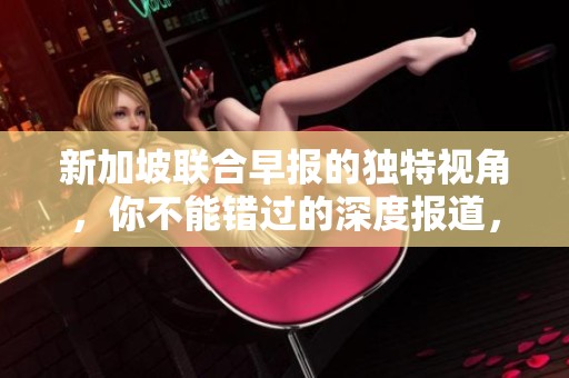 新加坡联合早报的独特视角，你不能错过的深度报道，值得关注！