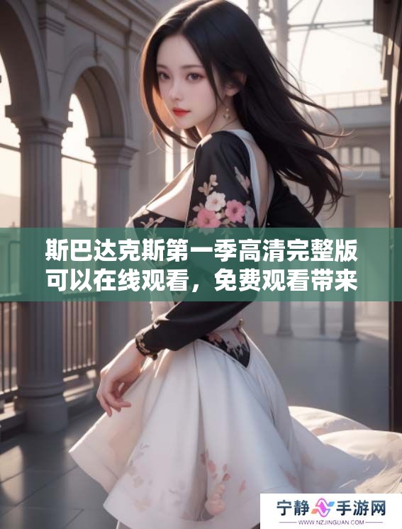 斯巴达克斯第一季高清完整版可以在线观看，免费观看带来精彩体验