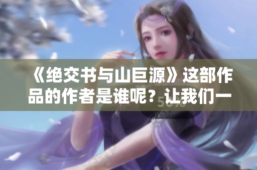 《绝交书与山巨源》这部作品的作者是谁呢？让我们一同探讨一下。