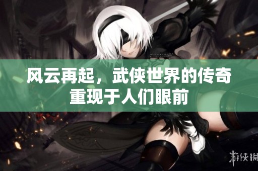 风云再起，武侠世界的传奇重现于人们眼前