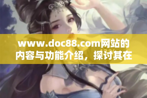 www.doc88.com网站的内容与功能介绍，探讨其在文档分享中的独特优势
