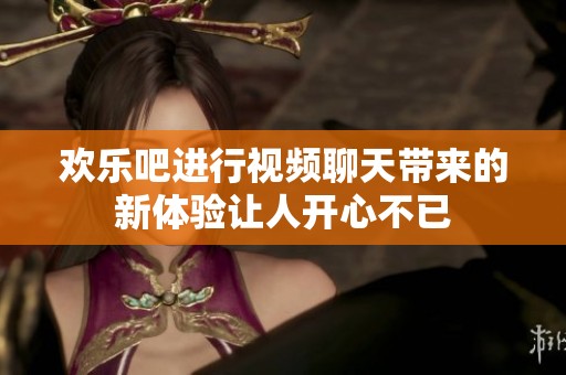 欢乐吧进行视频聊天带来的新体验让人开心不已