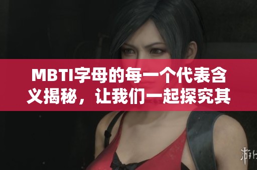 MBTI字母的每一个代表含义揭秘，让我们一起探究其深层次内涵