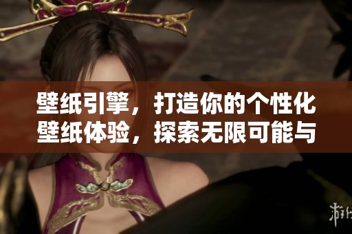 壁纸引擎，打造你的个性化壁纸体验，探索无限可能与创意