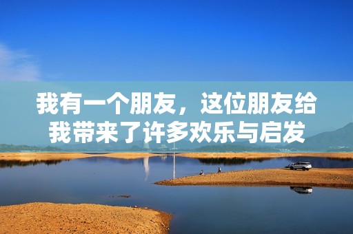 我有一个朋友，这位朋友给我带来了许多欢乐与启发