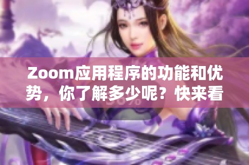 Zoom应用程序的功能和优势，你了解多少呢？快来看看Zoom应用程序带来的便利吧！