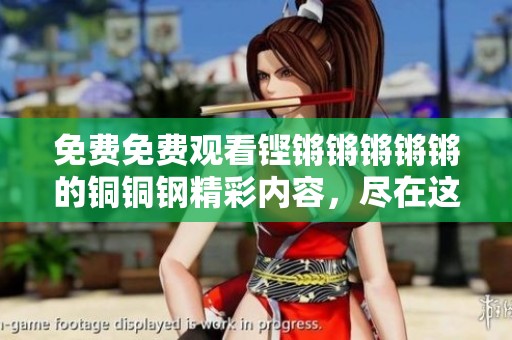 免费免费观看铿锵锵锵锵锵的铜铜钢精彩内容，尽在这里等你来体验！