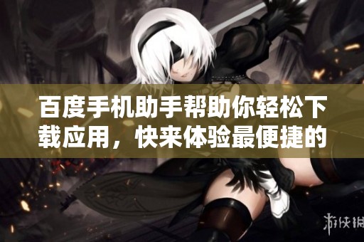 百度手机助手帮助你轻松下载应用，快来体验最便捷的下载服务吧