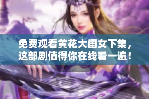 免费观看黄花大闺女下集，这部剧值得你在线看一遍！