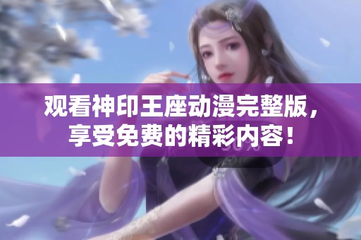 观看神印王座动漫完整版，享受免费的精彩内容！