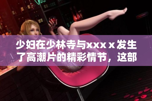 少妇在少林寺与xxxⅹ发生了高潮片的精彩情节，这部影片值得一看