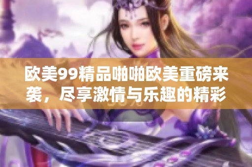 欧美99精品啪啪欧美重磅来袭，尽享激情与乐趣的精彩时刻