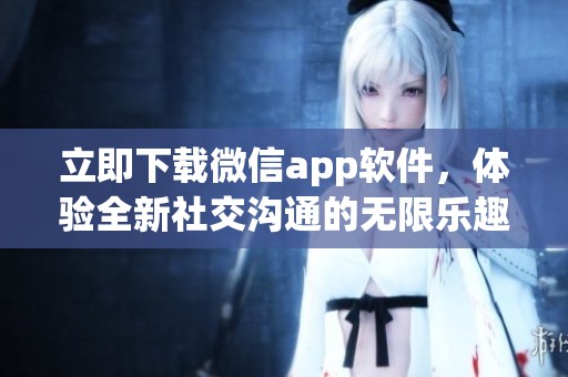 立即下载微信app软件，体验全新社交沟通的无限乐趣与便利！