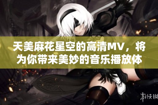 天美麻花星空的高清MV，将为你带来美妙的音乐播放体验。