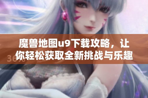 魔兽地图u9下载攻略，让你轻松获取全新挑战与乐趣