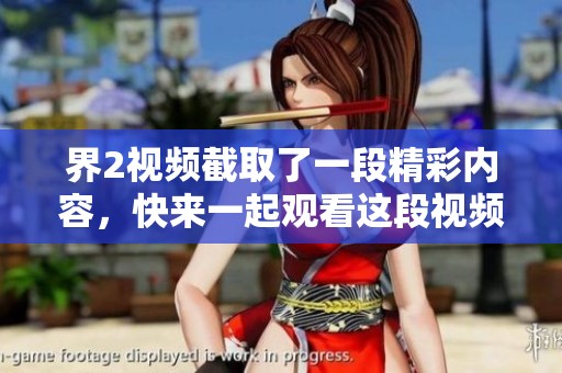 界2视频截取了一段精彩内容，快来一起观看这段视频吧！
