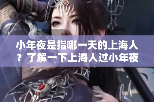 小年夜是指哪一天的上海人？了解一下上海人过小年夜的习俗与时间。