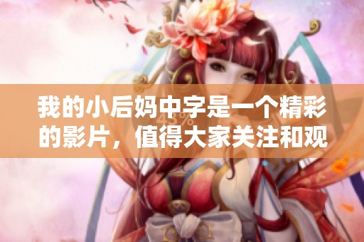 我的小后妈中字是一个精彩的影片，值得大家关注和观看
