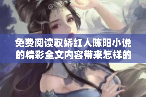 免费阅读驭娇红人陈阳小说的精彩全文内容带来怎样的故事体验呢