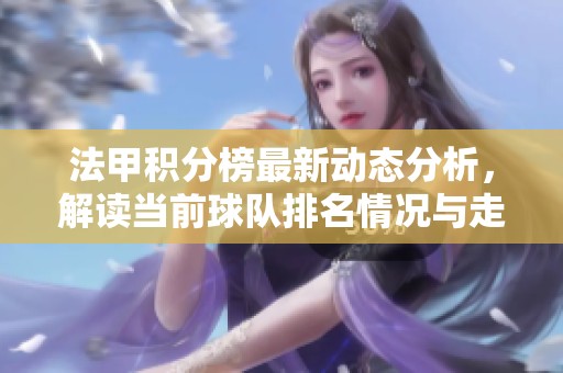 法甲积分榜最新动态分析，解读当前球队排名情况与走势