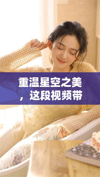 重温星空之美，这段视频带你领略无尽的星空魅力