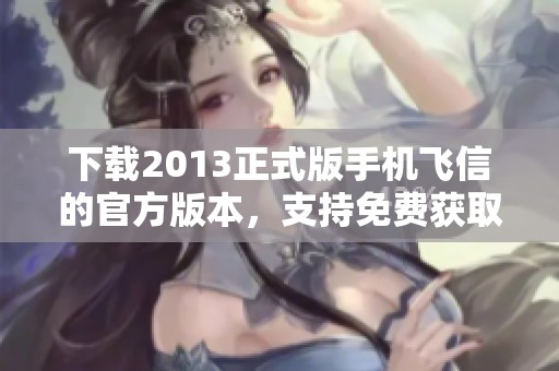 下载2013正式版手机飞信的官方版本，支持免费获取与安装