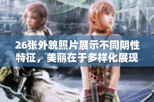 26张外貌照片展示不同阴性特征，美丽在于多样化展现与理解
