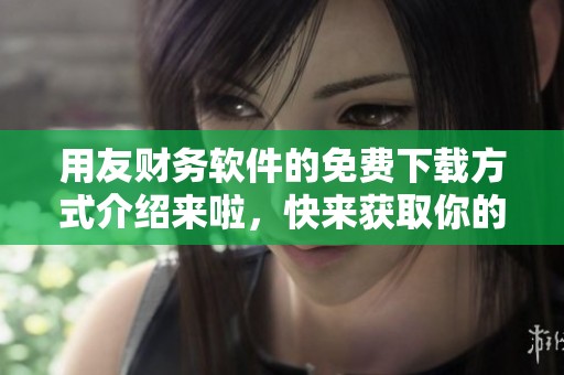 用友财务软件的免费下载方式介绍来啦，快来获取你的专属版本吧！