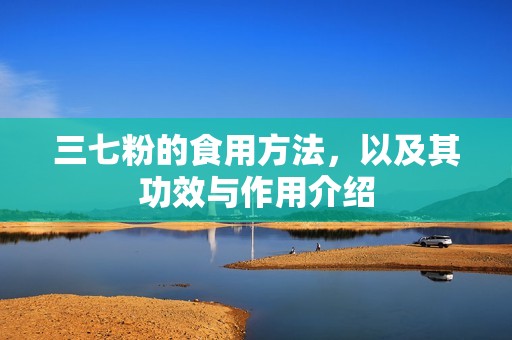 三七粉的食用方法，以及其功效与作用介绍