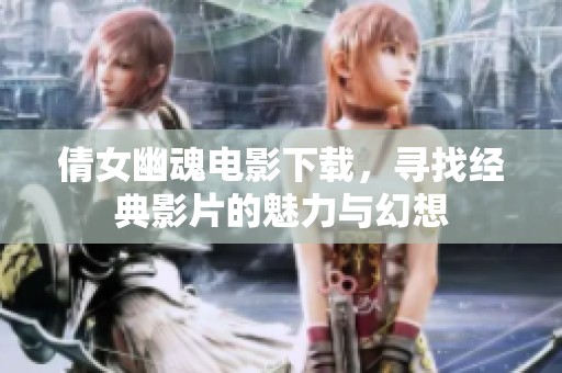 倩女幽魂电影下载，寻找经典影片的魅力与幻想