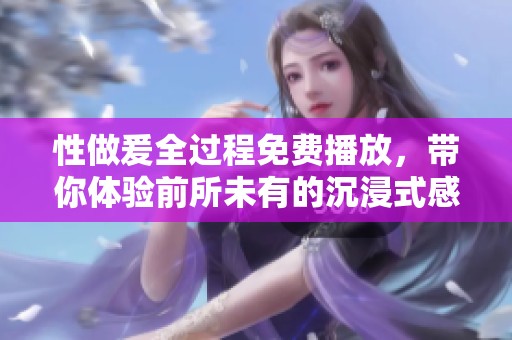 性做爰全过程免费播放，带你体验前所未有的沉浸式感官盛宴