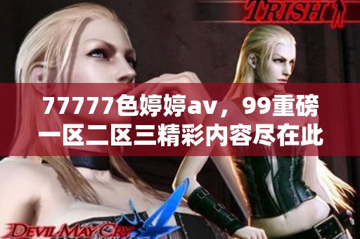 77777色****，99重磅一区二区三精彩内容尽在此处曝光