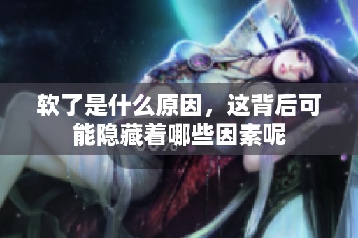 软了是什么原因，这背后可能隐藏着哪些因素呢
