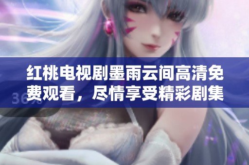 红桃电视剧墨雨云间高清免费观看，尽情享受精彩剧集带来的乐趣