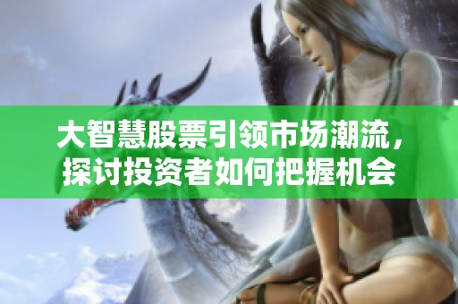 大智慧股票引领市场潮流，探讨投资者如何把握机会