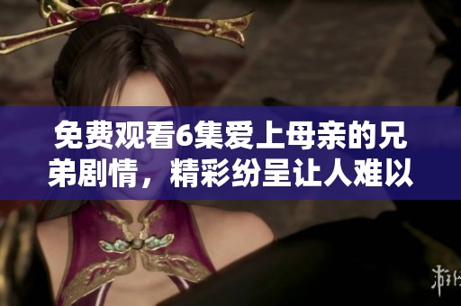 免费观看6集爱上母亲的兄弟剧情，精彩纷呈让人难以自拔
