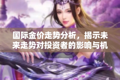 国际金价走势分析，揭示未来走势对投资者的影响与机会