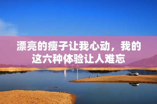 漂亮的瘦子让我心动，我的这六种体验让人难忘