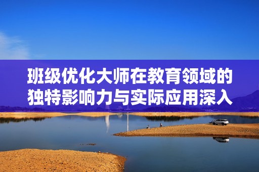 班级优化大师在教育领域的独特影响力与实际应用深入分析