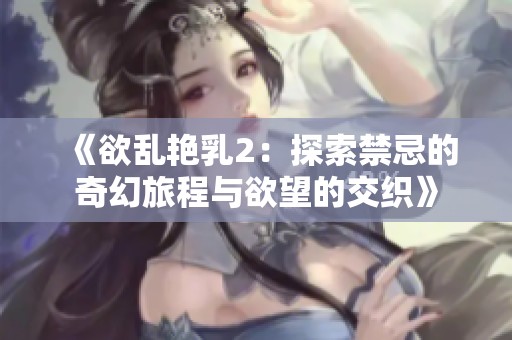 《欲乱艳乳2：探索禁忌的奇幻旅程与欲望的交织》