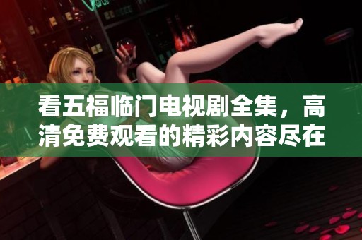 看五福临门电视剧全集，高清免费观看的精彩内容尽在其中