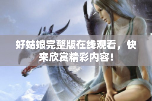 好姑娘完整版在线观看，快来欣赏精彩内容！