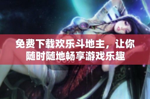 免费下载欢乐***，让你随时随地畅享游戏乐趣