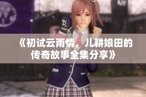 《初试云雨情，儿耕娘田的传奇故事全集分享》